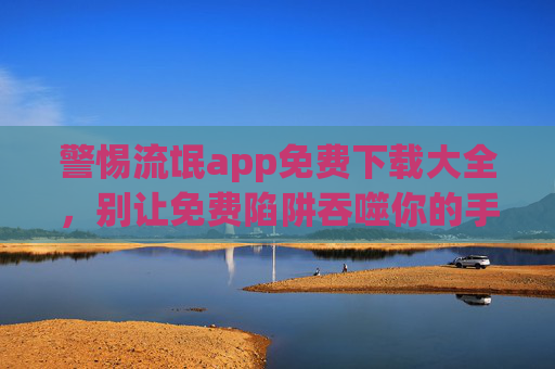 警惕流氓app免费下载大全,别让免费陷阱吞噬你的手机与隐私,警惕流氓app免费陷阱,别让免费掏空手机与隐私 警惕流氓app免费下载大全,别让免费陷阱吞噬你的手机与隐私,警惕流氓app免费陷阱,别让免费掏空手机与隐私