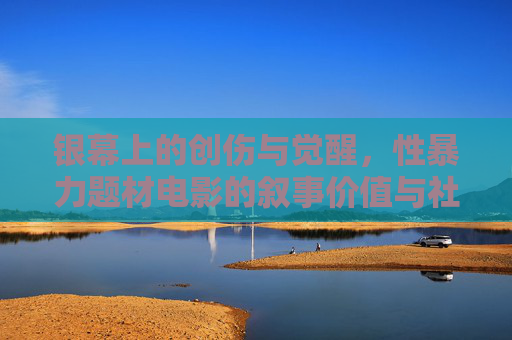 银幕上的创伤与觉醒,性暴力题材电影的叙事价值与社会反思,银幕创伤与觉醒,性暴力题材电影的叙事价值与社会反思 银幕上的创伤与觉醒,性暴力题材电影的叙事价值与社会反思,银幕创伤与觉醒,性暴力题材电影的叙事价值与社会反思