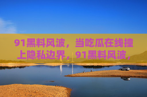91黑料风波,当吃瓜在线撞上隐私边界,91黑料风波,吃瓜与隐私边界的交锋 91黑料风波,当吃瓜在线撞上隐私边界,91黑料风波,吃瓜与隐私边界的交锋