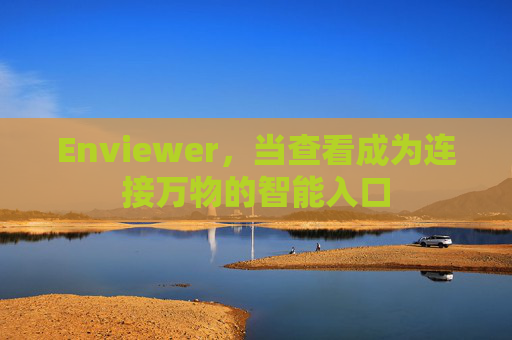 Enviewer,当查看成为连接万物的智能入口 Enviewer,当查看成为连接万物的智能入口