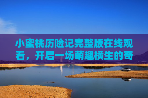 小蜜桃历险记完整版在线观看,开启一场萌趣横生的奇幻冒险!小蜜桃历险记,萌趣奇幻冒险完整版在线观看 小蜜桃历险记完整版在线观看,开启一场萌趣横生的奇幻冒险!小蜜桃历险记,萌趣奇幻冒险完整版在线观看
