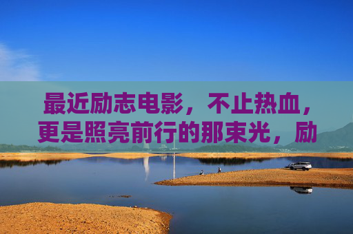 最近励志电影,不止热血,更是照亮前行的那束光,励志电影,不止热血,是照亮前行的那束光 最近励志电影,不止热血,更是照亮前行的那束光,励志电影,不止热血,是照亮前行的那束光