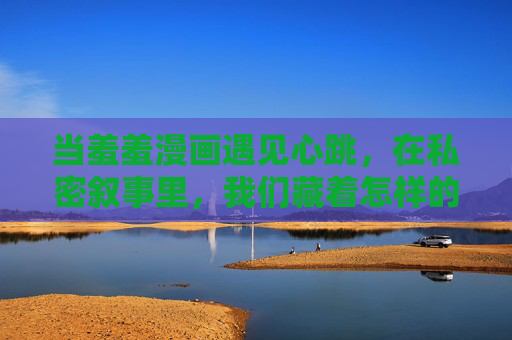 当羞羞漫画遇见心跳,在私密叙事里,我们藏着怎样的自己?私密叙事里,羞羞漫画藏着怎样的心跳 当羞羞漫画遇见心跳,在私密叙事里,我们藏着怎样的自己?私密叙事里,羞羞漫画藏着怎样的心跳