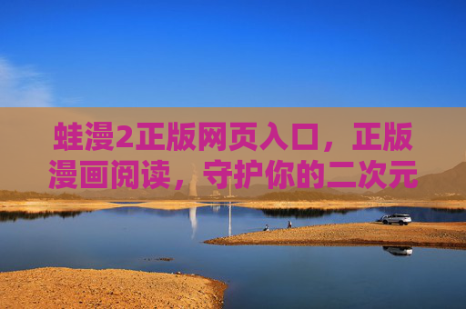 蛙漫2正版网页入口,正版漫画阅读,守护你的二次元纯粹体验,蛙漫2正版入口,守护二次元纯粹漫画体验 蛙漫2正版网页入口,正版漫画阅读,守护你的二次元纯粹体验,蛙漫2正版入口,守护二次元纯粹漫画体验