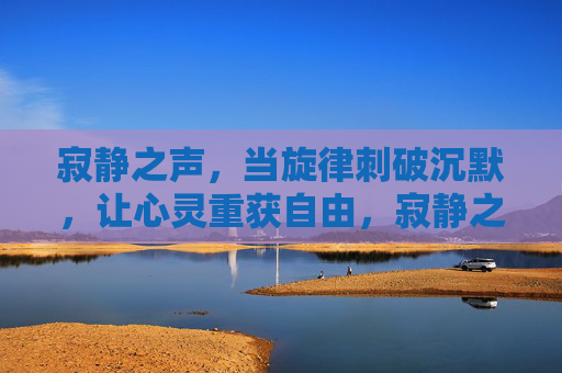 寂静之声,当旋律刺破沉默,让心灵重获自由,寂静之声,旋律破默,心灵自由 寂静之声,当旋律刺破沉默,让心灵重获自由,寂静之声,旋律破默,心灵自由