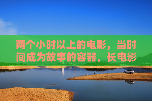 两个小时以上的电影,当时间成为故事的容器,长电影,时间的叙事容器 两个小时以上的电影,当时间成为故事的容器,长电影,时间的叙事容器
