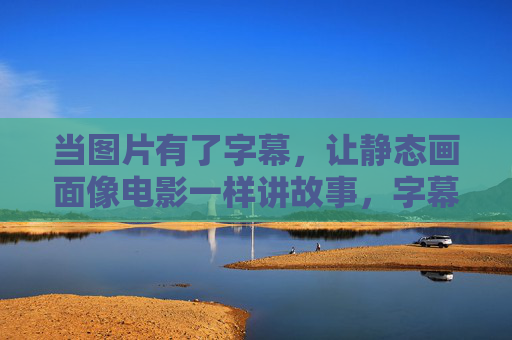 当图片有了字幕,让静态画面像电影一样讲故事,字幕,让静态画面讲电影故事 当图片有了字幕,让静态画面像电影一样讲故事,字幕,让静态画面讲电影故事
