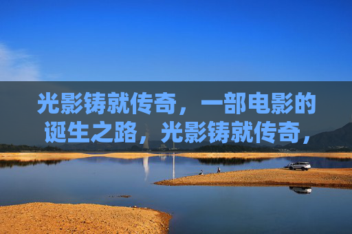 光影铸就传奇，一部电影的诞生之路，光影铸就传奇，电影诞生之路