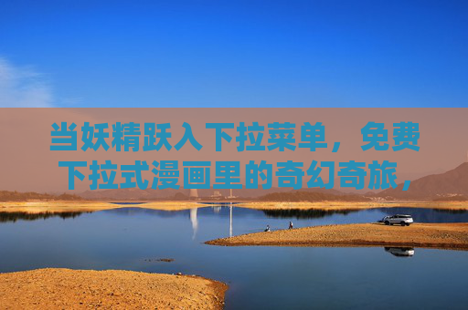 当妖精跃入下拉菜单,免费下拉式漫画里的奇幻奇旅,妖精跃入下拉,免费奇幻漫画奇旅 当妖精跃入下拉菜单,免费下拉式漫画里的奇幻奇旅,妖精跃入下拉,免费奇幻漫画奇旅