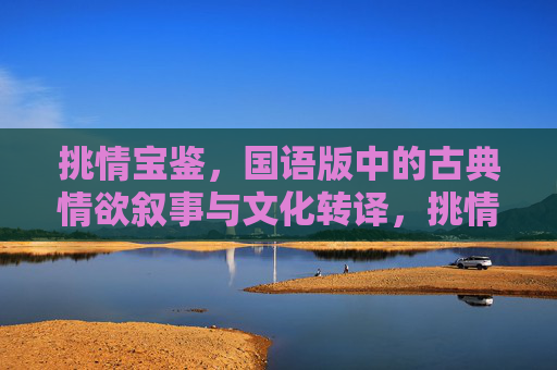 挑情宝鉴,国语版中的古典情欲叙事与文化转译,挑情宝鉴国语版,古典情欲叙事的文化转译 挑情宝鉴,国语版中的古典情欲叙事与文化转译,挑情宝鉴国语版,古典情欲叙事的文化转译