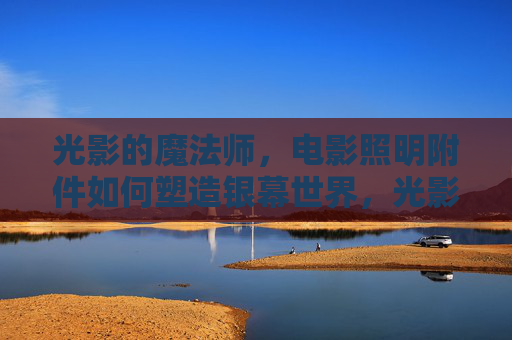 光影的魔法师,电影照明附件如何塑造银幕世界,光影魔法师,电影照明附件塑造银幕世界的艺术 光影的魔法师,电影照明附件如何塑造银幕世界,光影魔法师,电影照明附件塑造银幕世界的艺术