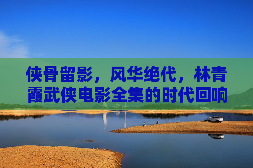 侠骨留影,风华绝代,林青霞武侠电影全集的时代回响 侠骨留影,风华绝代,林青霞武侠电影全集的时代回响