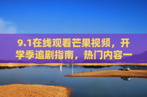 9.1在线观看芒果视频,开学季追剧指南,热门内容一键直达!开学季芒果视频追剧指南,热门内容一键直达 9.1在线观看芒果视频,开学季追剧指南,热门内容一键直达!开学季芒果视频追剧指南,热门内容一键直达