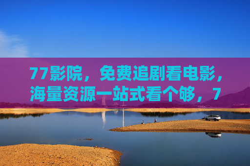 77影院,免费追剧看电影,海量资源一站式看个够,77影院,免费追剧看电影,海量资源一站式看个够 77影院,免费追剧看电影,海量资源一站式看个够,77影院,免费追剧看电影,海量资源一站式看个够