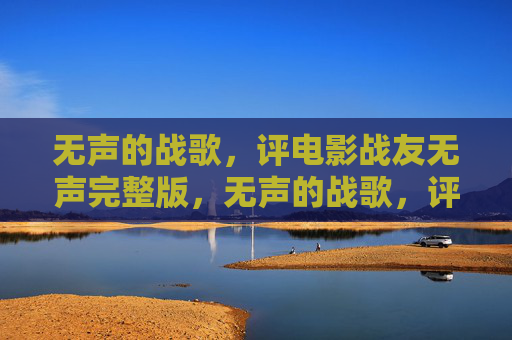 无声的战歌,评电影战友无声完整版,无声的战歌,评电影战友无声完整版 无声的战歌,评电影战友无声完整版,无声的战歌,评电影战友无声完整版