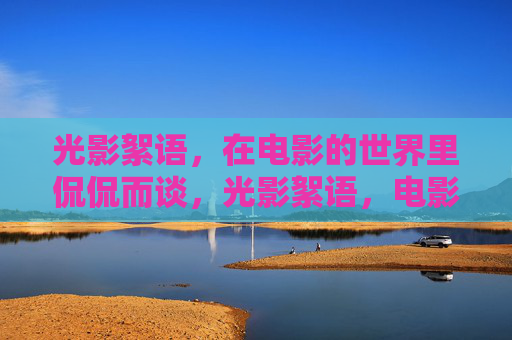 光影絮语,在电影的世界里侃侃而谈,光影絮语,电影畅谈 光影絮语,在电影的世界里侃侃而谈,光影絮语,电影畅谈