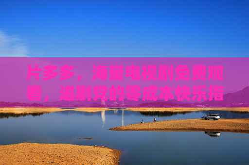片多多，海量电视剧免费观看，追剧党的零成本快乐指南，片多多，海量电视剧免费观看，追剧党的零成本快乐指南