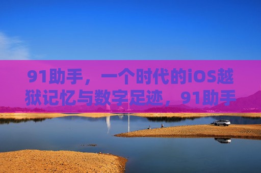 91助手,一个时代的iOS越狱记忆与数字足迹,91助手,iOS越狱时代的记忆与数字足迹 91助手,一个时代的iOS越狱记忆与数字足迹,91助手,iOS越狱时代的记忆与数字足迹
