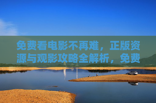 免费看电影不再难，正版资源与观影攻略全解析，免费看正版电影，资源与攻略全解析