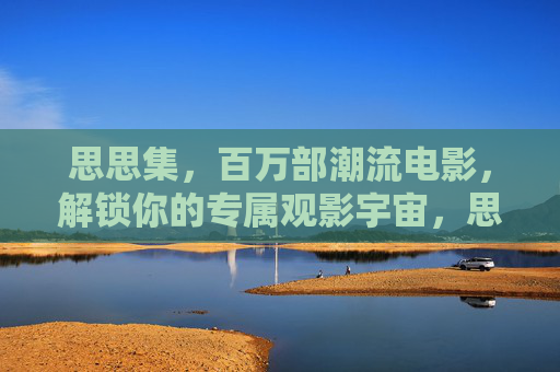 思思集，百万部潮流电影，解锁你的专属观影宇宙，思思集，百万潮流电影，解锁专属观影宇宙