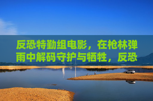 反恐特勤组电影,在枪林弹雨中解码守护与牺牲,反恐特勤组,枪林弹雨解码守护与牺牲 反恐特勤组电影,在枪林弹雨中解码守护与牺牲,反恐特勤组,枪林弹雨解码守护与牺牲