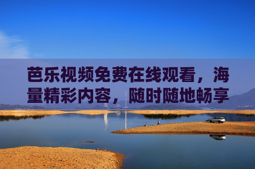 芭乐视频免费在线观看,海量精彩内容,随时随地畅享娱乐时光 芭乐视频免费在线观看,海量精彩内容,随时随地畅享娱乐时光
