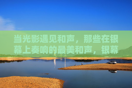当光影遇见和声,那些在银幕上奏响的最美和声,银幕光影里的最美和声 当光影遇见和声,那些在银幕上奏响的最美和声,银幕光影里的最美和声