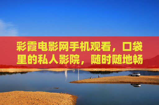彩霞电影网手机观看,口袋里的私人影院,随时随地畅享光影盛宴,彩霞电影网,口袋里的私人影院,随时随地光影盛宴 彩霞电影网手机观看,口袋里的私人影院,随时随地畅享光影盛宴,彩霞电影网,口袋里的私人影院,随时随地光影盛宴