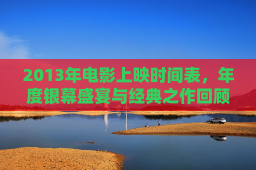 2013年电影上映时间表,年度银幕盛宴与经典之作回顾,2013年电影年度银幕盛宴与经典之作回顾 2013年电影上映时间表,年度银幕盛宴与经典之作回顾,2013年电影年度银幕盛宴与经典之作回顾