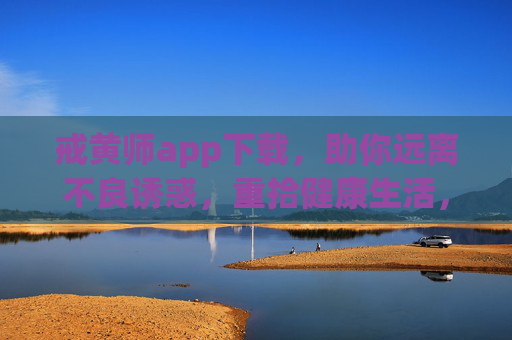 戒黄师app下载,助你远离不良诱惑,重拾健康生活,戒黄师app,远离不良诱惑,重拾健康生活 戒黄师app下载,助你远离不良诱惑,重拾健康生活,戒黄师app,远离不良诱惑,重拾健康生活
