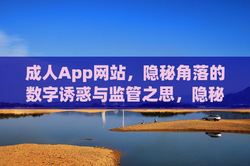 成人App网站,隐秘角落的数字诱惑与监管之思,隐秘数字空间,成人App的诱惑与监管之思 成人App网站,隐秘角落的数字诱惑与监管之思,隐秘数字空间,成人App的诱惑与监管之思