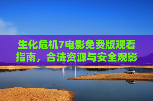 生化危机7电影免费版观看指南,合法资源与安全观影提醒,生化危机7免费观看指南,合法资源与安全观影提醒 生化危机7电影免费版观看指南,合法资源与安全观影提醒,生化危机7免费观看指南,合法资源与安全观影提醒
