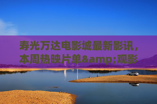 寿光万达电影城最新影讯,本周热映片单&观影全攻略,寿光万达电影城本周热映片单及观影攻略 寿光万达电影城最新影讯,本周热映片单&观影全攻略,寿光万达电影城本周热映片单及观影攻略