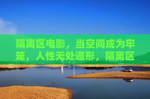 隔离区电影，当空间成为牢笼，人性无处遁形，隔离区，空间牢笼中的人性显影