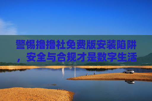 警惕撸撸社免费版安装陷阱,安全与合规才是数字生活的基石,警惕撸撸社免费版安装陷阱,安全合规筑牢数字生活基石 警惕撸撸社免费版安装陷阱,安全与合规才是数字生活的基石,警惕撸撸社免费版安装陷阱,安全合规筑牢数字生活基石