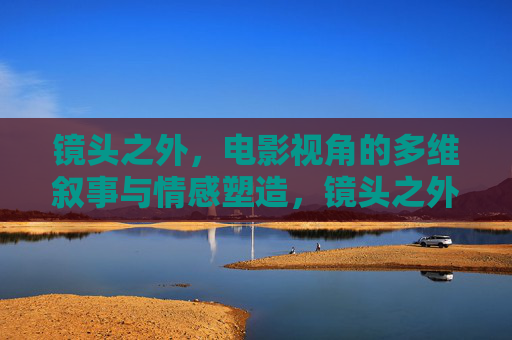 镜头之外,电影视角的多维叙事与情感塑造,镜头之外,电影多维叙事的情感塑造 镜头之外,电影视角的多维叙事与情感塑造,镜头之外,电影多维叙事的情感塑造