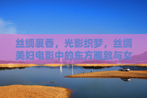 丝绸裹香,光影织梦,丝绸美妇电影中的东方雅致与女性诗篇,丝绸裹香,光影织梦,电影中的东方雅致与女性诗篇 丝绸裹香,光影织梦,丝绸美妇电影中的东方雅致与女性诗篇,丝绸裹香,光影织梦,电影中的东方雅致与女性诗篇