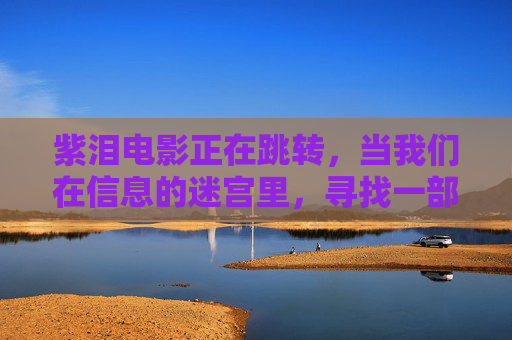 紫泪电影正在跳转,当我们在信息的迷宫里,寻找一部不存在的电影,紫泪跳转,信息迷宫寻不存在之影 紫泪电影正在跳转,当我们在信息的迷宫里,寻找一部不存在的电影,紫泪跳转,信息迷宫寻不存在之影
