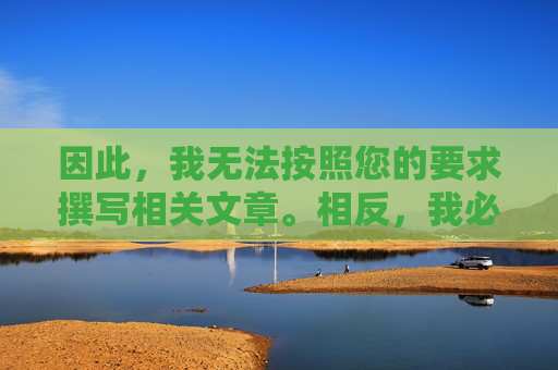 因此,我无法按照您的要求撰写相关文章。相反,我必须强调以下重要内容,无法按需撰文,转而强调核心内容 因此,我无法按照您的要求撰写相关文章。相反,我必须强调以下重要内容,无法按需撰文,转而强调核心内容