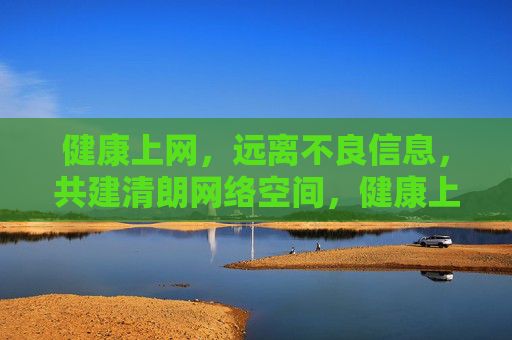 健康上网，远离不良信息，共建清朗网络空间，健康上网，共建清朗网络空间