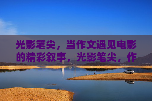 光影笔尖,当作文遇见电影的精彩叙事,光影笔尖,作文与电影的叙事邂逅 光影笔尖,当作文遇见电影的精彩叙事,光影笔尖,作文与电影的叙事邂逅