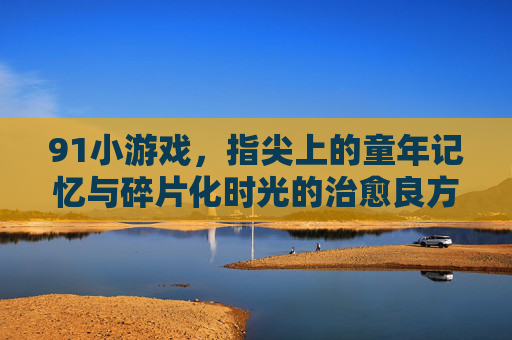 91小游戏,指尖上的童年记忆与碎片化时光的治愈良方,91小游戏,指尖童年,碎片时光治愈 91小游戏,指尖上的童年记忆与碎片化时光的治愈良方,91小游戏,指尖童年,碎片时光治愈