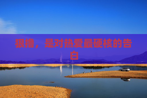 狠撸,是对热爱最硬核的告白 狠撸,是对热爱最硬核的告白