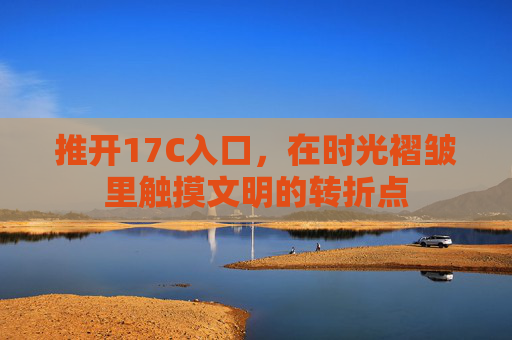 推开17C入口,在时光褶皱里触摸文明的转折点 推开17C入口,在时光褶皱里触摸文明的转折点