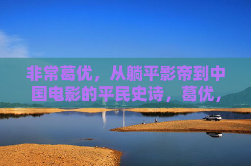 非常葛优，从躺平影帝到中国电影的平民史诗，葛优，躺平影帝与中国电影的平民史诗