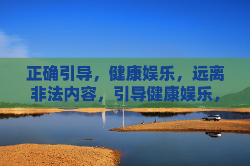 正确引导,健康娱乐,远离非法内容,引导健康娱乐,远离非法内容 正确引导,健康娱乐,远离非法内容,引导健康娱乐,远离非法内容