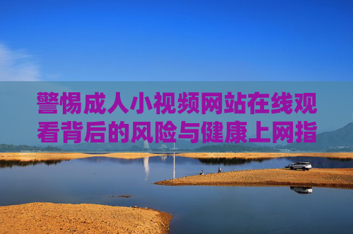 警惕成人小视频网站在线观看背后的风险与健康上网指南,警惕成人小视频网站在线观看风险与健康上网指南 警惕成人小视频网站在线观看背后的风险与健康上网指南,警惕成人小视频网站在线观看风险与健康上网指南
