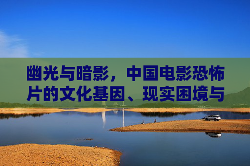 幽光与暗影,中国电影恐怖片的文化基因、现实困境与破局之路,幽光与暗影,中国电影恐怖片的文化基因、现实困境与破局之路 幽光与暗影,中国电影恐怖片的文化基因、现实困境与破局之路,幽光与暗影,中国电影恐怖片的文化基因、现实困境与破局之路