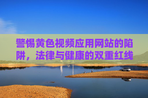 警惕黄色视频应用网站的陷阱,法律与健康的双重红线 警惕黄色视频应用网站的陷阱,法律与健康的双重红线