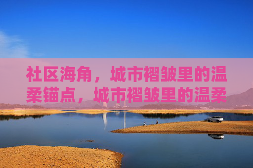 社区海角,城市褶皱里的温柔锚点,城市褶皱里的温柔锚点 社区海角,城市褶皱里的温柔锚点,城市褶皱里的温柔锚点